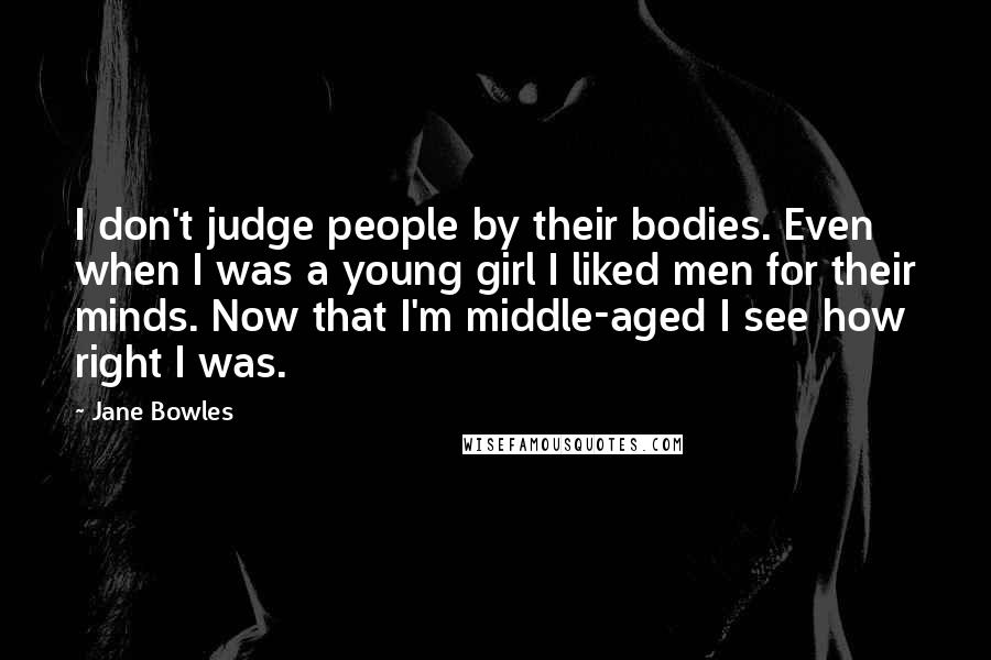 Jane Bowles Quotes: I don't judge people by their bodies. Even when I was a young girl I liked men for their minds. Now that I'm middle-aged I see how right I was.