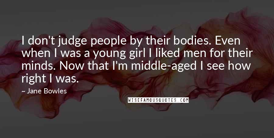 Jane Bowles Quotes: I don't judge people by their bodies. Even when I was a young girl I liked men for their minds. Now that I'm middle-aged I see how right I was.