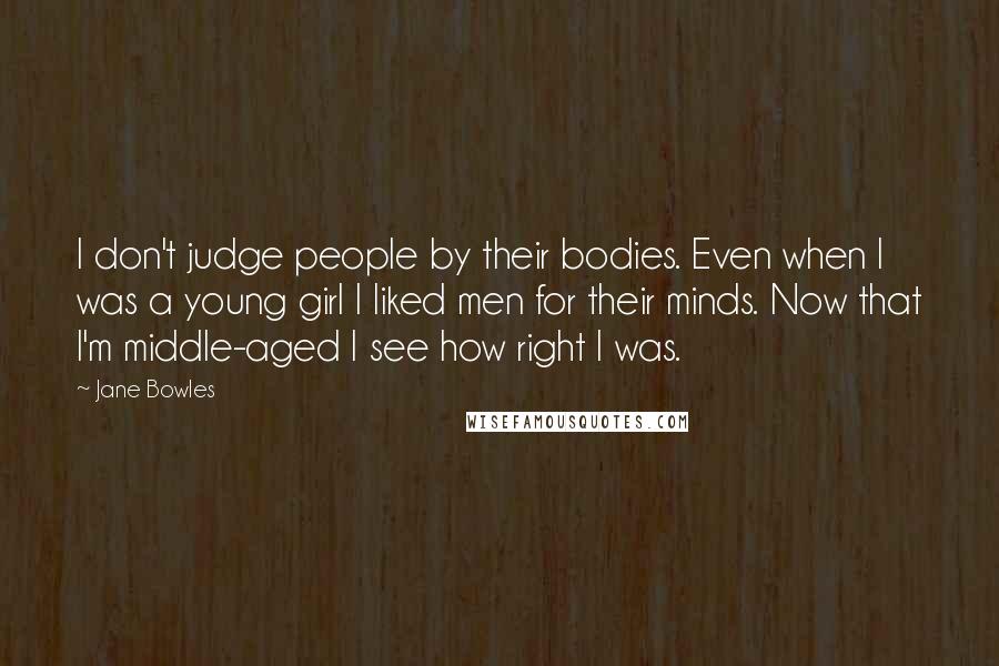 Jane Bowles Quotes: I don't judge people by their bodies. Even when I was a young girl I liked men for their minds. Now that I'm middle-aged I see how right I was.