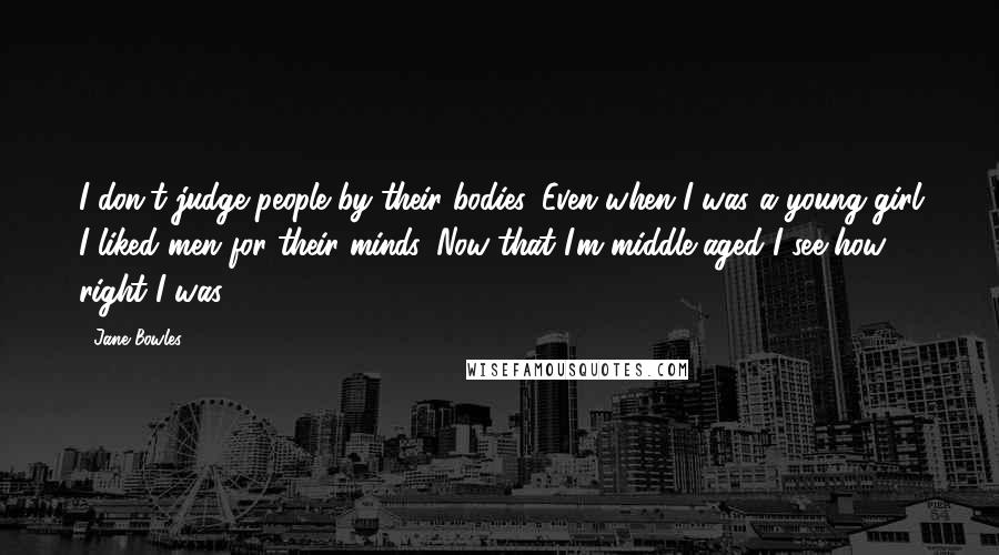 Jane Bowles Quotes: I don't judge people by their bodies. Even when I was a young girl I liked men for their minds. Now that I'm middle-aged I see how right I was.