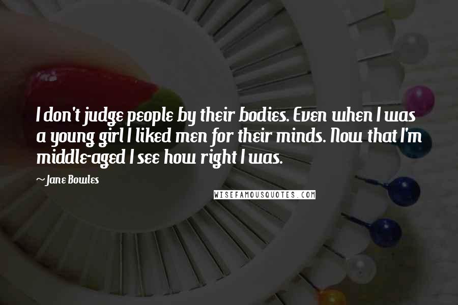 Jane Bowles Quotes: I don't judge people by their bodies. Even when I was a young girl I liked men for their minds. Now that I'm middle-aged I see how right I was.