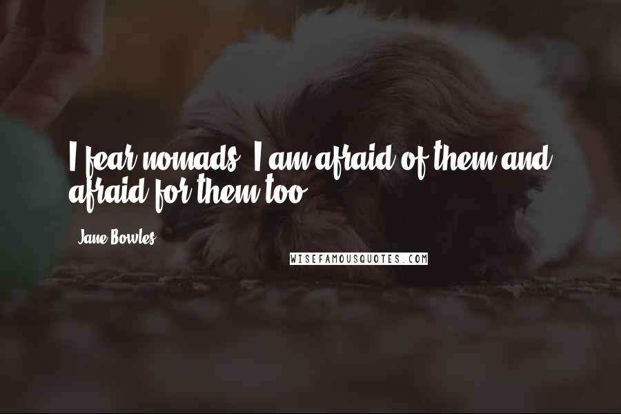 Jane Bowles Quotes: I fear nomads. I am afraid of them and afraid for them too.