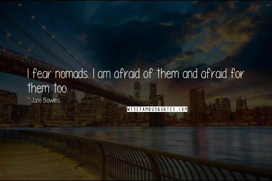 Jane Bowles Quotes: I fear nomads. I am afraid of them and afraid for them too.