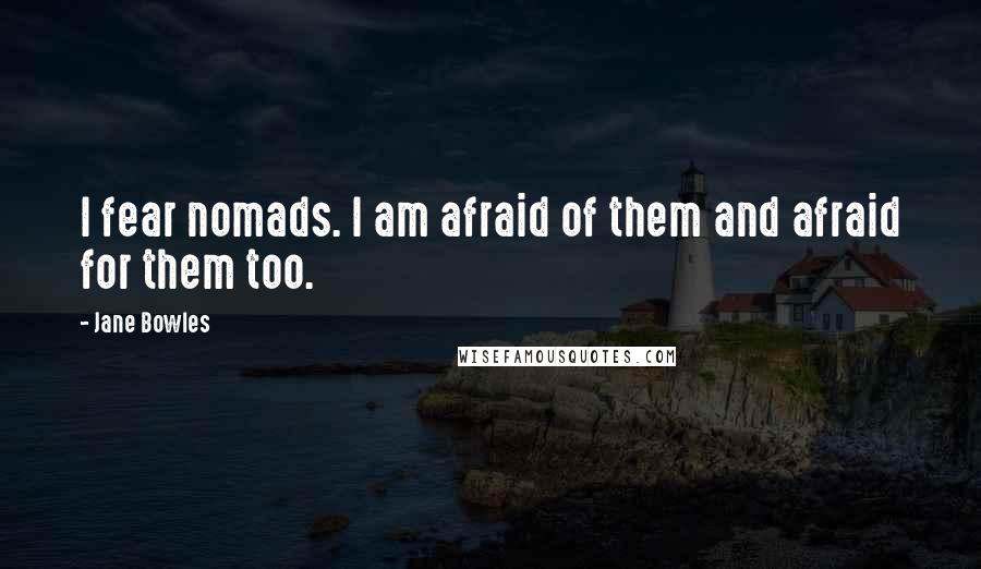 Jane Bowles Quotes: I fear nomads. I am afraid of them and afraid for them too.