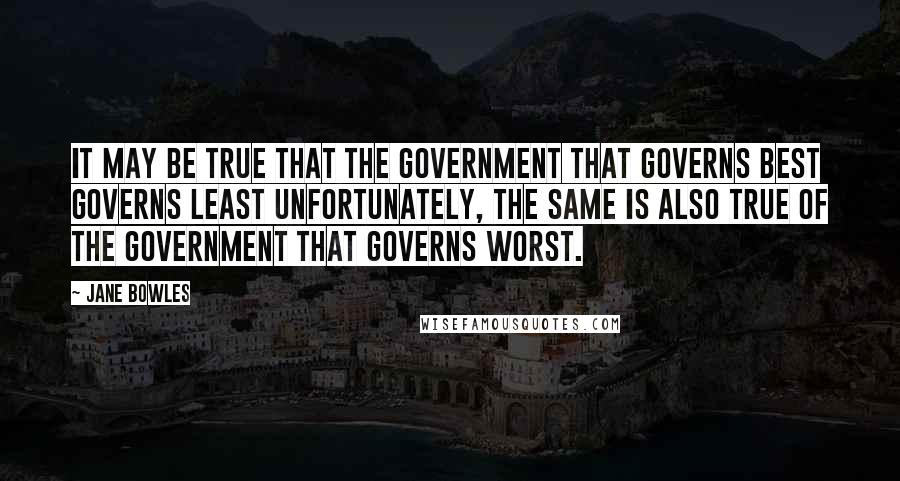 Jane Bowles Quotes: It may be true that the government that governs best governs least Unfortunately, the same is also true of the government that governs worst.