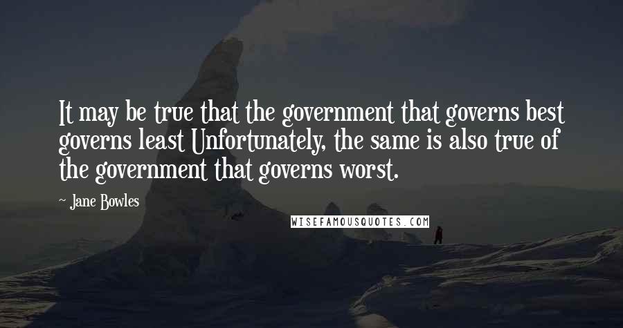 Jane Bowles Quotes: It may be true that the government that governs best governs least Unfortunately, the same is also true of the government that governs worst.