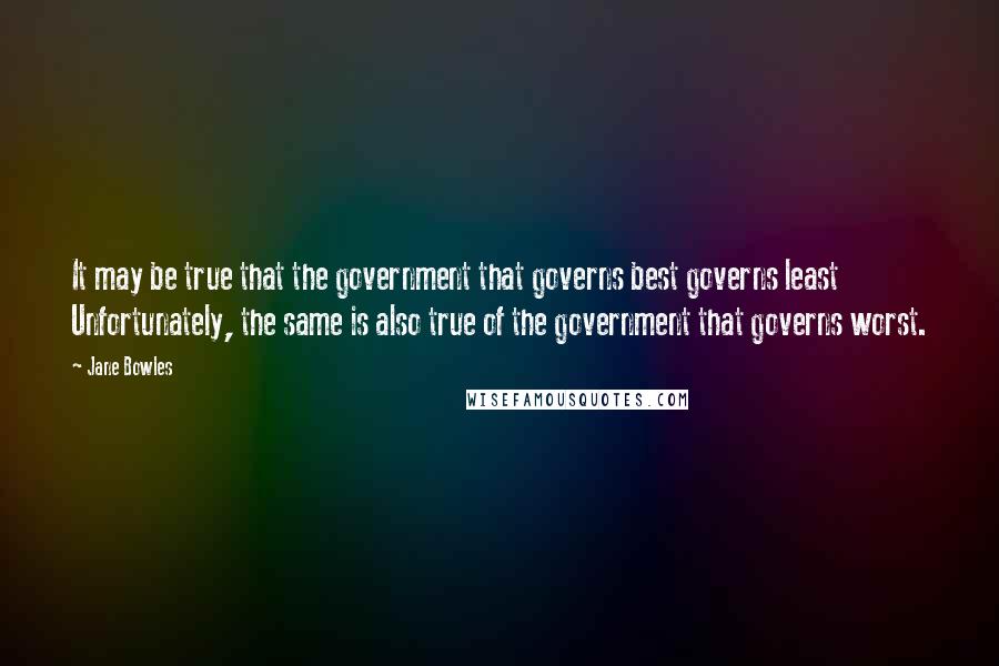 Jane Bowles Quotes: It may be true that the government that governs best governs least Unfortunately, the same is also true of the government that governs worst.