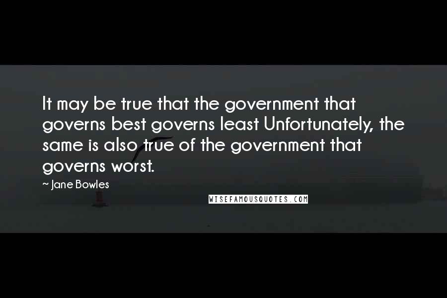 Jane Bowles Quotes: It may be true that the government that governs best governs least Unfortunately, the same is also true of the government that governs worst.