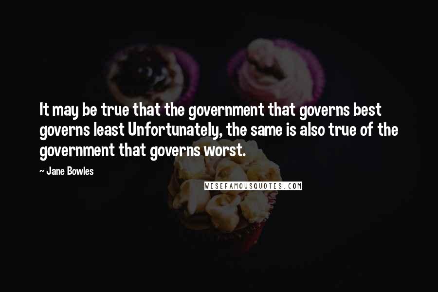 Jane Bowles Quotes: It may be true that the government that governs best governs least Unfortunately, the same is also true of the government that governs worst.