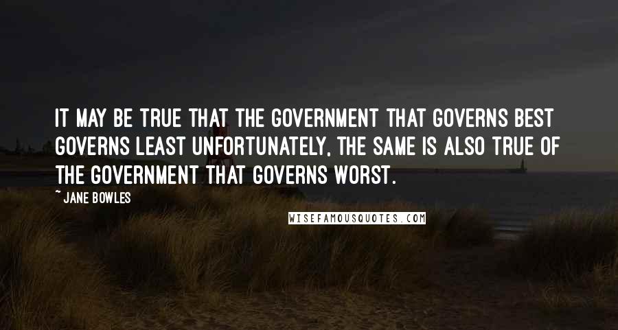 Jane Bowles Quotes: It may be true that the government that governs best governs least Unfortunately, the same is also true of the government that governs worst.