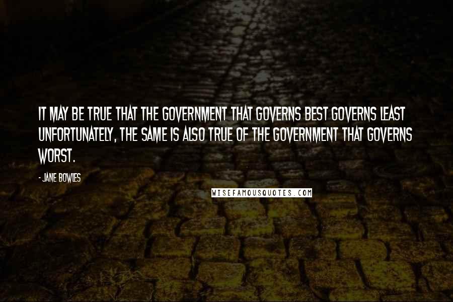 Jane Bowles Quotes: It may be true that the government that governs best governs least Unfortunately, the same is also true of the government that governs worst.