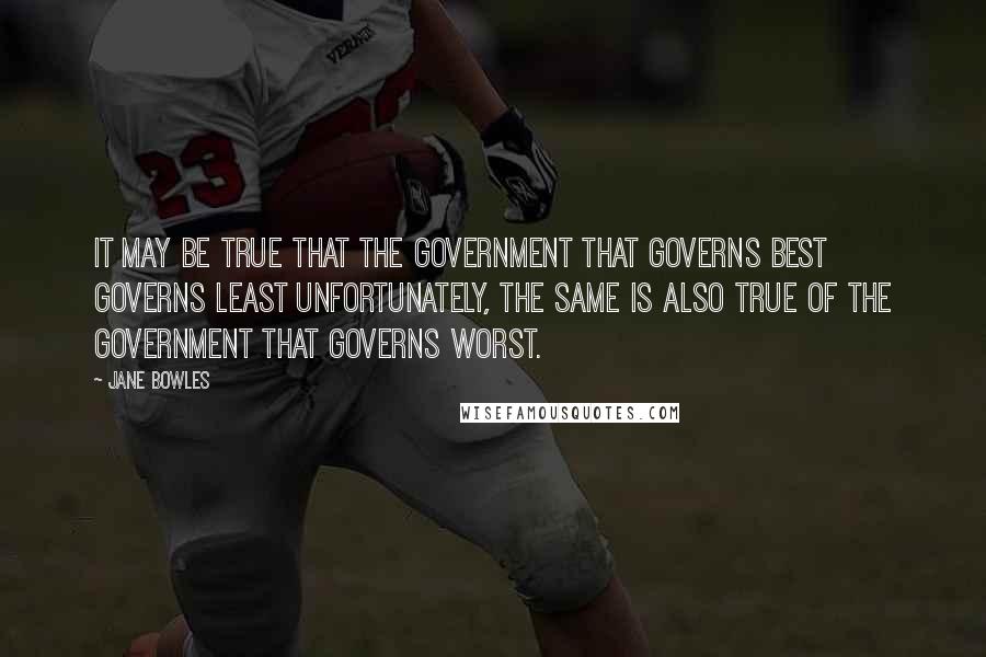 Jane Bowles Quotes: It may be true that the government that governs best governs least Unfortunately, the same is also true of the government that governs worst.