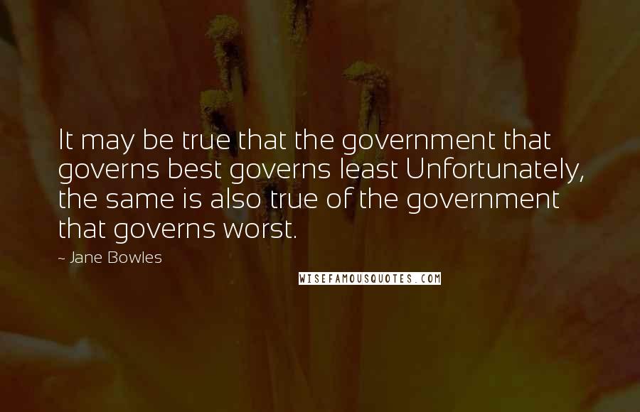Jane Bowles Quotes: It may be true that the government that governs best governs least Unfortunately, the same is also true of the government that governs worst.