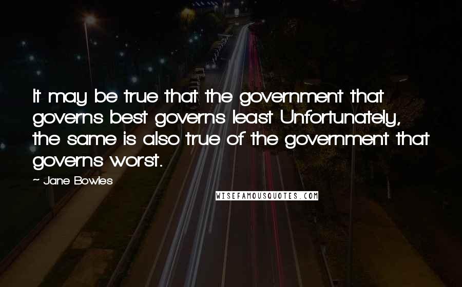 Jane Bowles Quotes: It may be true that the government that governs best governs least Unfortunately, the same is also true of the government that governs worst.