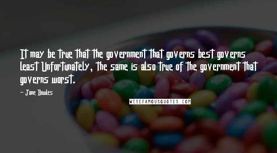 Jane Bowles Quotes: It may be true that the government that governs best governs least Unfortunately, the same is also true of the government that governs worst.