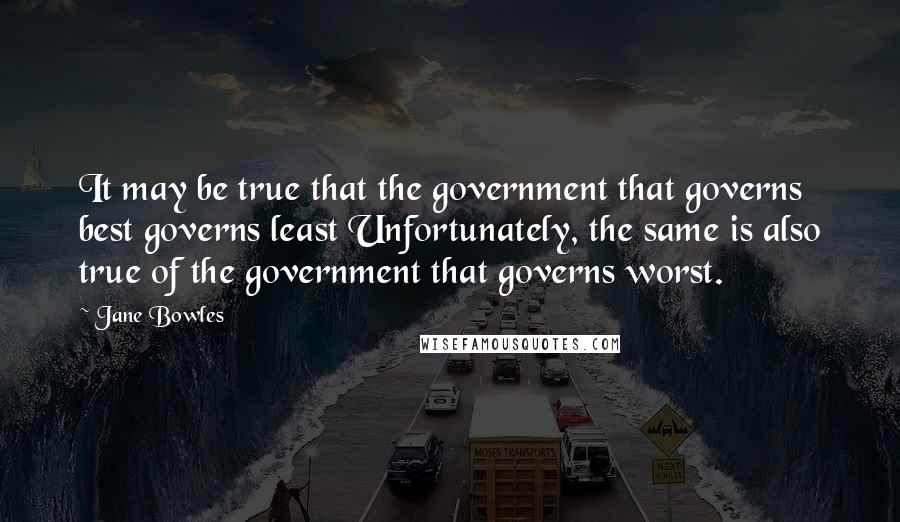 Jane Bowles Quotes: It may be true that the government that governs best governs least Unfortunately, the same is also true of the government that governs worst.