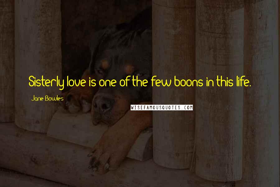 Jane Bowles Quotes: Sisterly love is one of the few boons in this life.