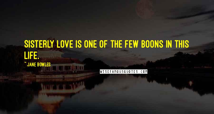 Jane Bowles Quotes: Sisterly love is one of the few boons in this life.