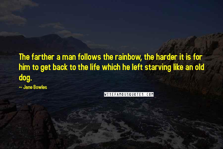 Jane Bowles Quotes: The farther a man follows the rainbow, the harder it is for him to get back to the life which he left starving like an old dog.