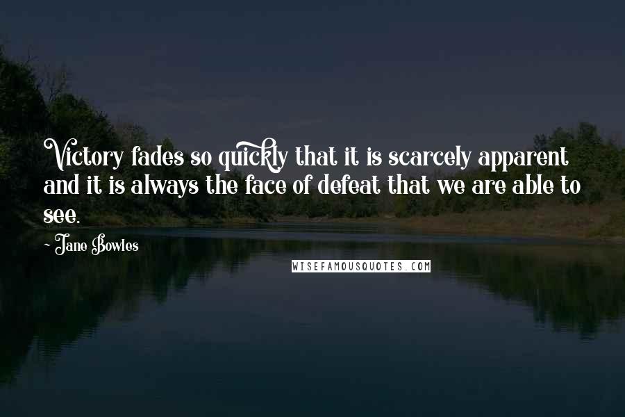 Jane Bowles Quotes: Victory fades so quickly that it is scarcely apparent and it is always the face of defeat that we are able to see.