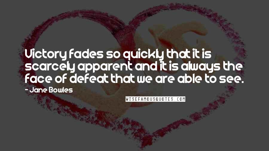 Jane Bowles Quotes: Victory fades so quickly that it is scarcely apparent and it is always the face of defeat that we are able to see.