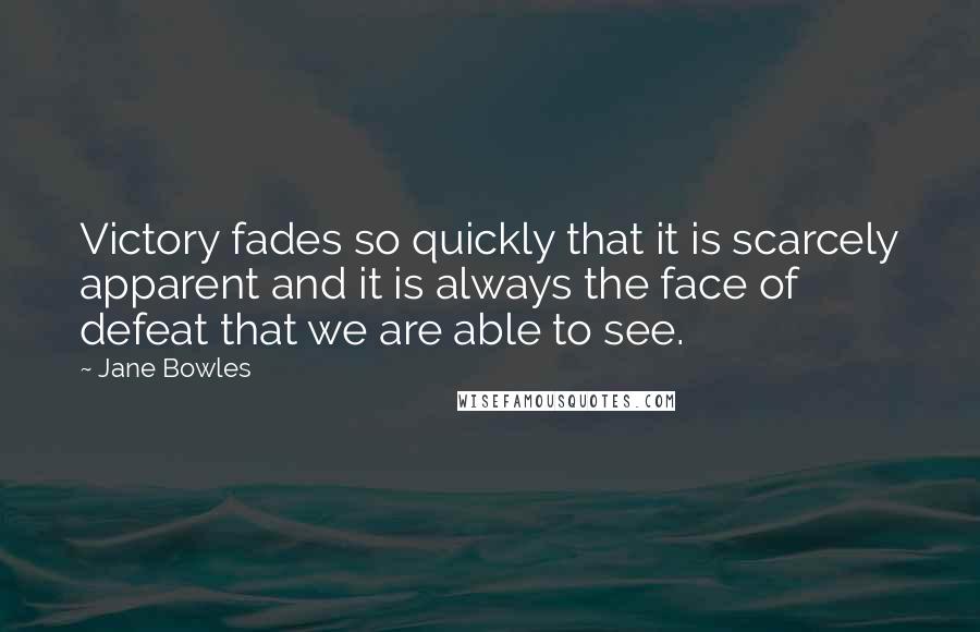 Jane Bowles Quotes: Victory fades so quickly that it is scarcely apparent and it is always the face of defeat that we are able to see.