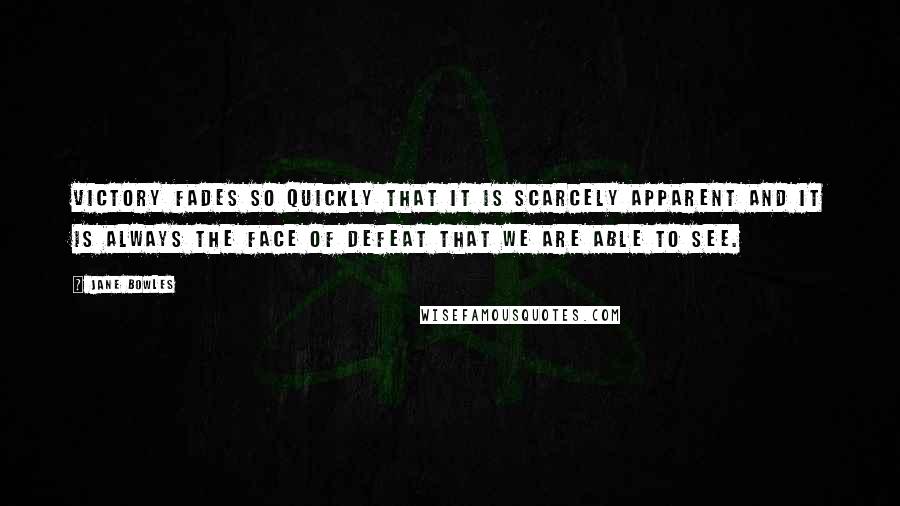 Jane Bowles Quotes: Victory fades so quickly that it is scarcely apparent and it is always the face of defeat that we are able to see.