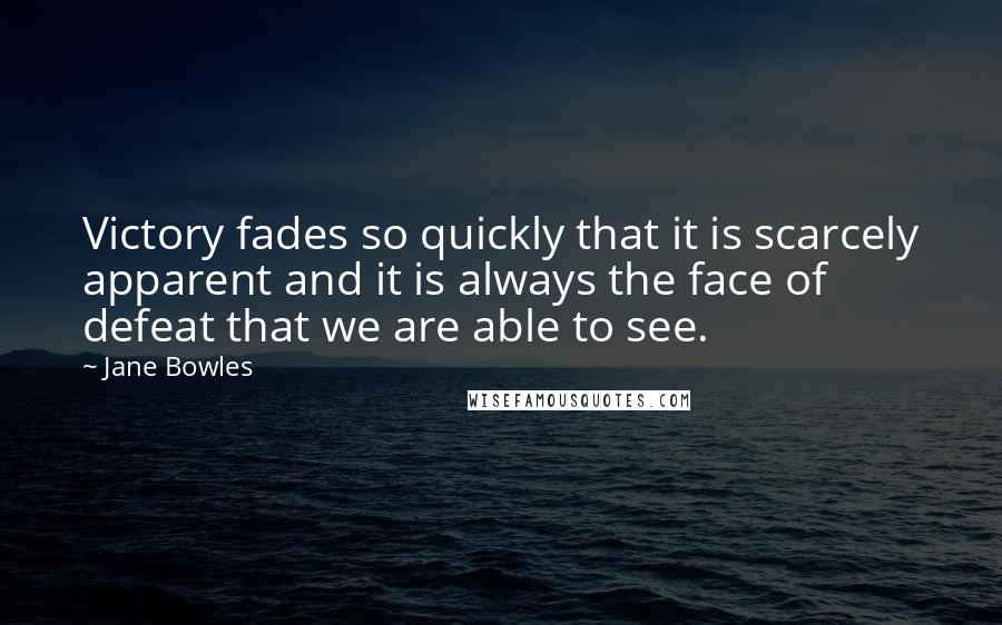 Jane Bowles Quotes: Victory fades so quickly that it is scarcely apparent and it is always the face of defeat that we are able to see.