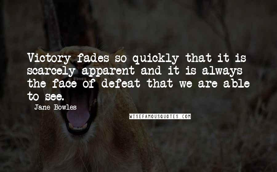 Jane Bowles Quotes: Victory fades so quickly that it is scarcely apparent and it is always the face of defeat that we are able to see.