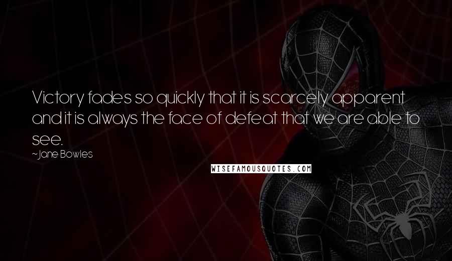 Jane Bowles Quotes: Victory fades so quickly that it is scarcely apparent and it is always the face of defeat that we are able to see.