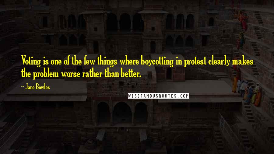 Jane Bowles Quotes: Voting is one of the few things where boycotting in protest clearly makes the problem worse rather than better.