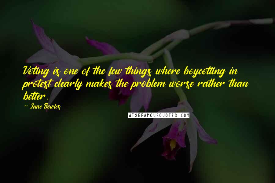 Jane Bowles Quotes: Voting is one of the few things where boycotting in protest clearly makes the problem worse rather than better.