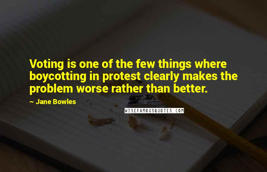 Jane Bowles Quotes: Voting is one of the few things where boycotting in protest clearly makes the problem worse rather than better.