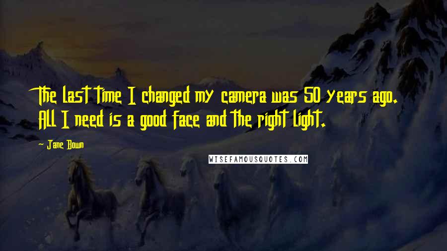 Jane Bown Quotes: The last time I changed my camera was 50 years ago. All I need is a good face and the right light.