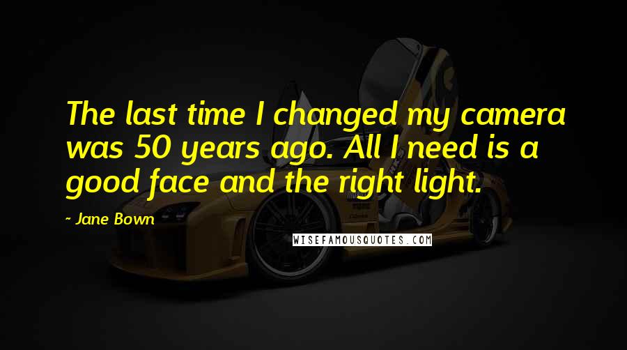 Jane Bown Quotes: The last time I changed my camera was 50 years ago. All I need is a good face and the right light.