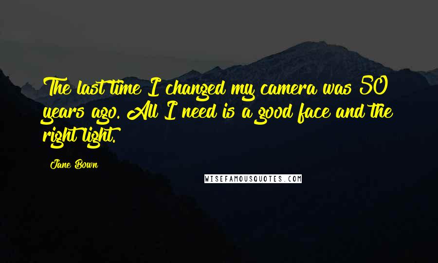 Jane Bown Quotes: The last time I changed my camera was 50 years ago. All I need is a good face and the right light.