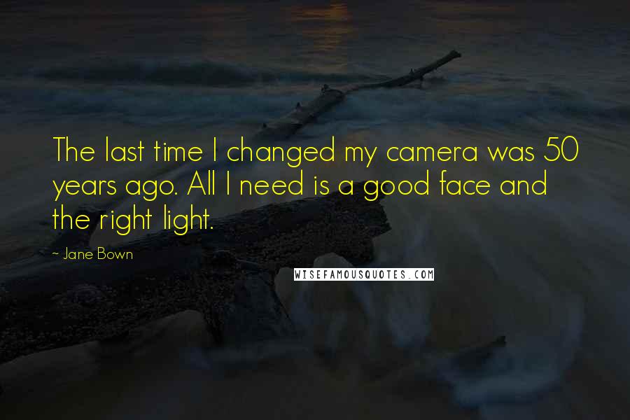 Jane Bown Quotes: The last time I changed my camera was 50 years ago. All I need is a good face and the right light.