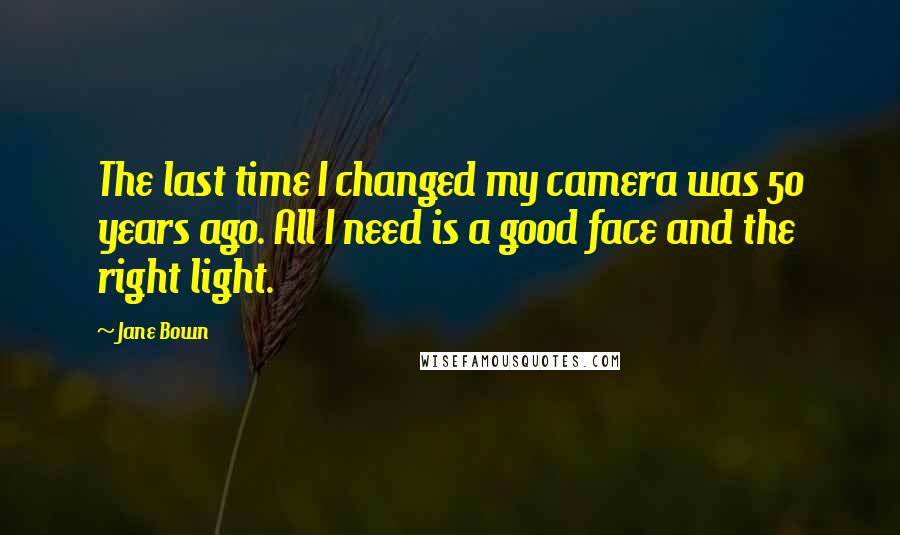 Jane Bown Quotes: The last time I changed my camera was 50 years ago. All I need is a good face and the right light.