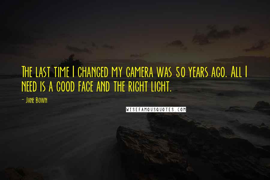 Jane Bown Quotes: The last time I changed my camera was 50 years ago. All I need is a good face and the right light.