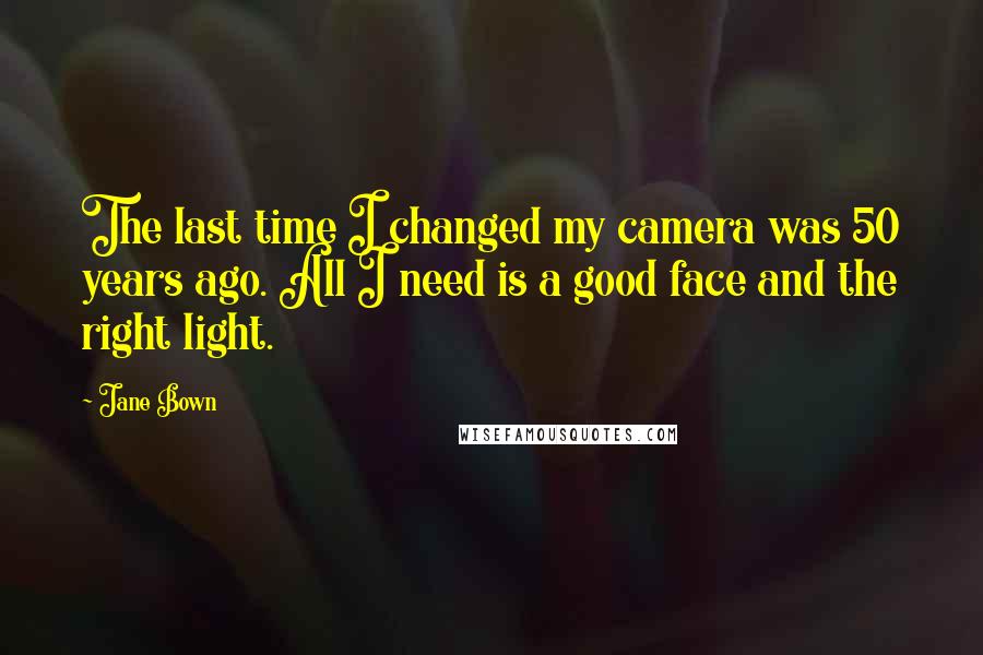 Jane Bown Quotes: The last time I changed my camera was 50 years ago. All I need is a good face and the right light.