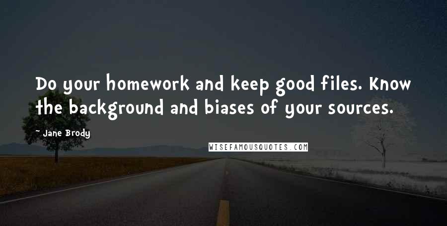 Jane Brody Quotes: Do your homework and keep good files. Know the background and biases of your sources.