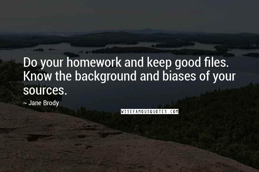 Jane Brody Quotes: Do your homework and keep good files. Know the background and biases of your sources.