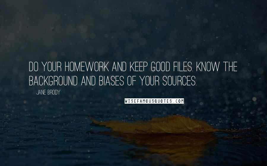 Jane Brody Quotes: Do your homework and keep good files. Know the background and biases of your sources.