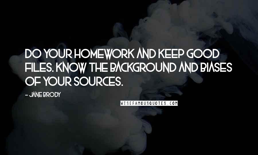 Jane Brody Quotes: Do your homework and keep good files. Know the background and biases of your sources.