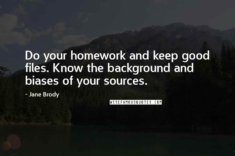 Jane Brody Quotes: Do your homework and keep good files. Know the background and biases of your sources.