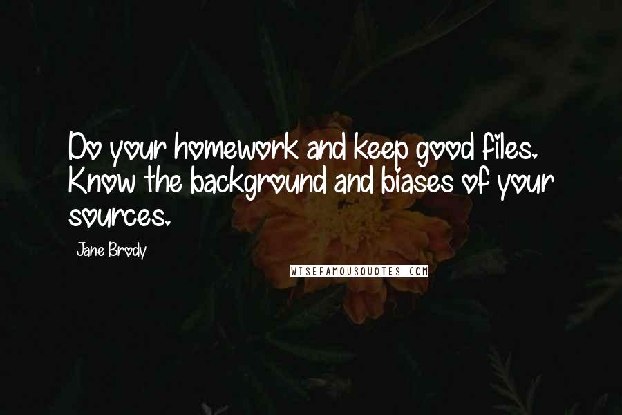 Jane Brody Quotes: Do your homework and keep good files. Know the background and biases of your sources.