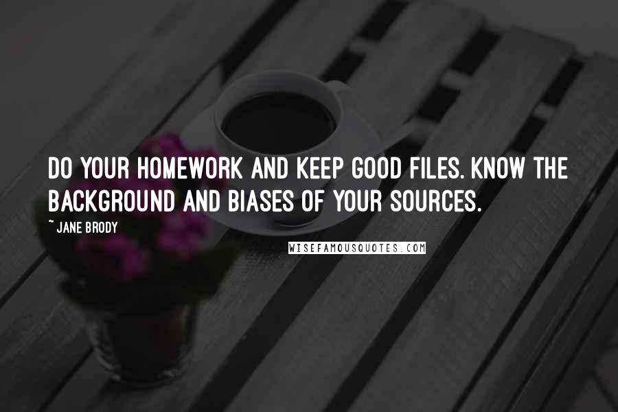 Jane Brody Quotes: Do your homework and keep good files. Know the background and biases of your sources.