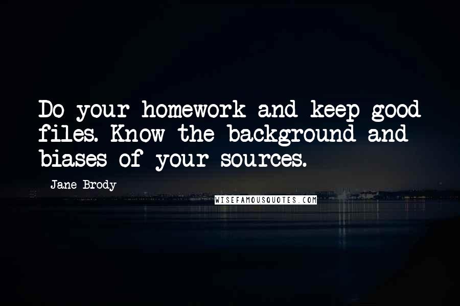 Jane Brody Quotes: Do your homework and keep good files. Know the background and biases of your sources.