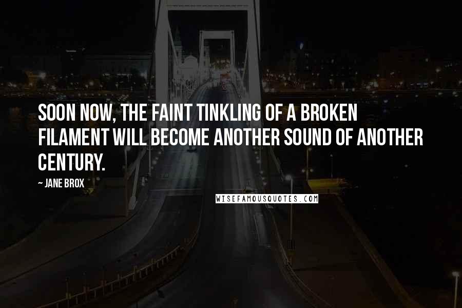 Jane Brox Quotes: Soon now, the faint tinkling of a broken filament will become another sound of another century.