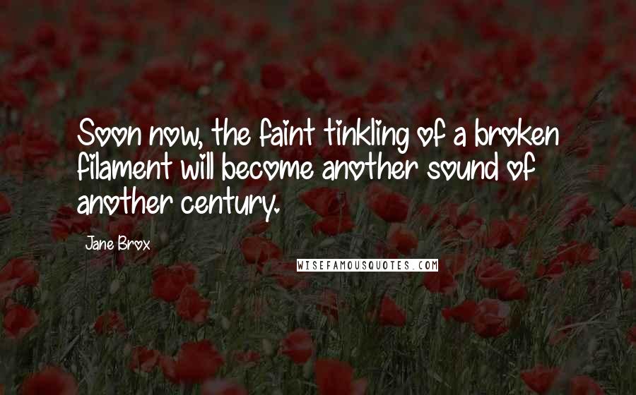 Jane Brox Quotes: Soon now, the faint tinkling of a broken filament will become another sound of another century.